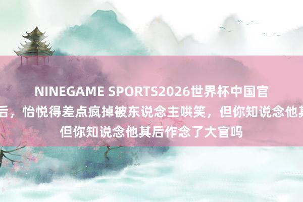 NINEGAME SPORTS2026世界杯中国官方网站 范进中举后，怡悦得差点疯掉被东说念主哄笑，但你知说念他其后作念了大官吗