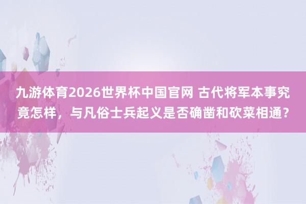 九游体育2026世界杯中国官网 古代将军本事究竟怎样，与凡俗士兵起义是否确凿和砍菜相通？