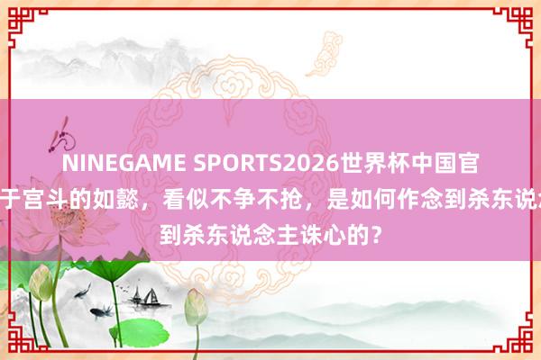 NINEGAME SPORTS2026世界杯中国官方网站 不善于宫斗的如懿，看似不争不抢，是如何作念到杀东说念主诛心的？
