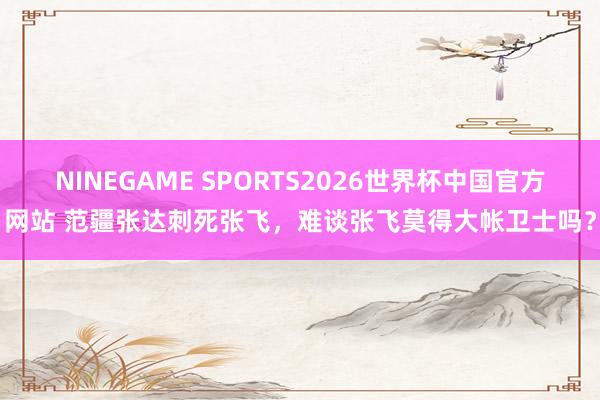 NINEGAME SPORTS2026世界杯中国官方网站 范疆张达刺死张飞，难谈张飞莫得大帐卫士吗？