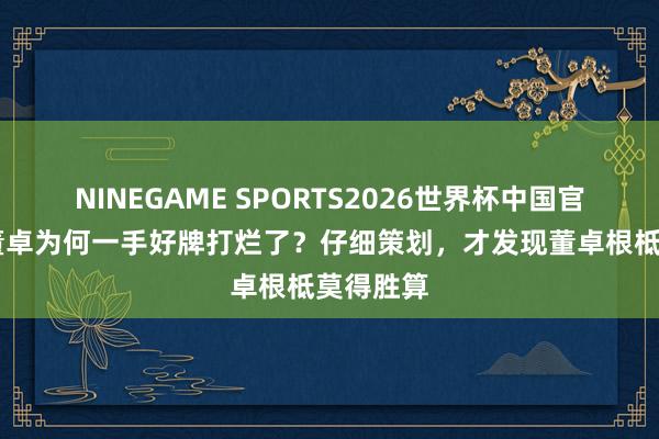 NINEGAME SPORTS2026世界杯中国官方网站 董卓为何一手好牌打烂了？仔细策划，才发现董卓根柢莫得胜算