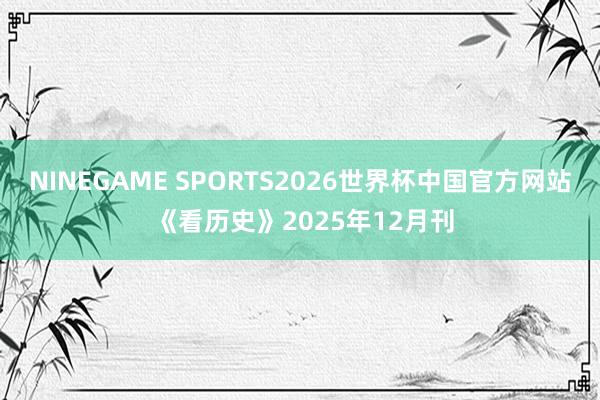 NINEGAME SPORTS2026世界杯中国官方网站 《看历史》2025年12月刊