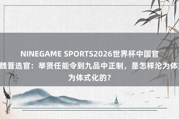 NINEGAME SPORTS2026世界杯中国官方网站 魏晋选官：举贤任能令到九品中正制，是怎样沦为体式化的？
