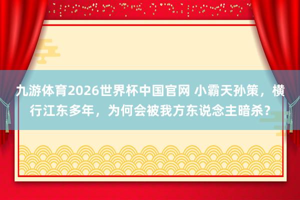 九游体育2026世界杯中国官网 小霸天孙策，横行江东多年，为何会被我方东说念主暗杀？