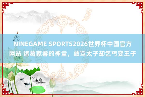 NINEGAME SPORTS2026世界杯中国官方网站 诸葛家眷的神童，敢骂太子却乞丐变王子