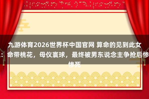 九游体育2026世界杯中国官网 算命的见到此女说：命带桃花，母仪寰球，最终被男东说念主争抢后惨死