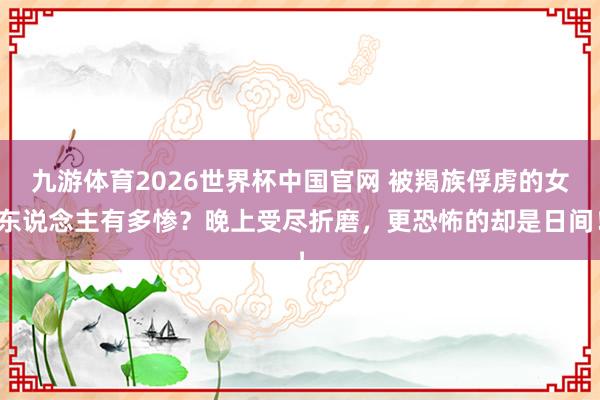 九游体育2026世界杯中国官网 被羯族俘虏的女东说念主有多惨？晚上受尽折磨，更恐怖的却是日间！