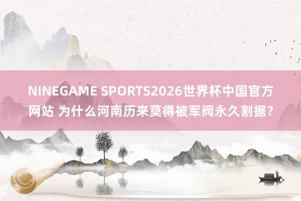 NINEGAME SPORTS2026世界杯中国官方网站 为什么河南历来莫得被军阀永久割据？