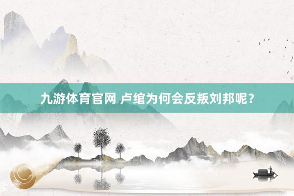 九游体育官网 卢绾为何会反叛刘邦呢？