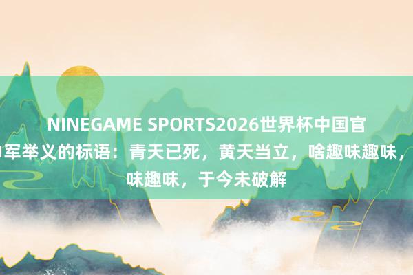 NINEGAME SPORTS2026世界杯中国官方网站 黄巾军举义的标语：青天已死，黄天当立，啥趣味趣味，于今未破解