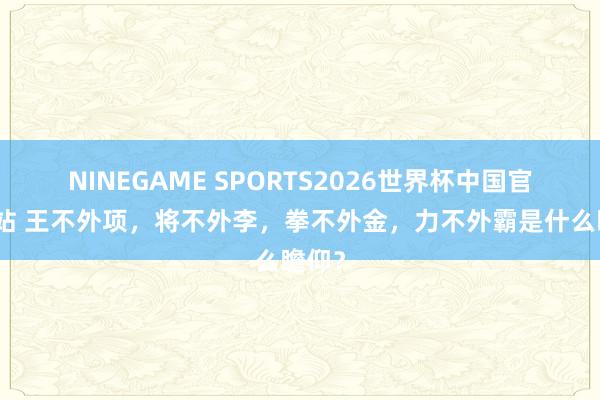 NINEGAME SPORTS2026世界杯中国官方网站 王不外项，将不外李，拳不外金，力不外霸是什么瞻仰？