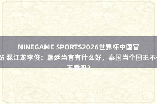 NINEGAME SPORTS2026世界杯中国官方网站 混江龙李俊：朝廷当官有什么好，泰国当个国王不香吗？
