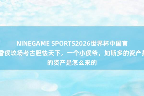 NINEGAME SPORTS2026世界杯中国官方网站 海昏侯坟场考古胆怯天下，一个小侯爷，如斯多的资产是怎么来的