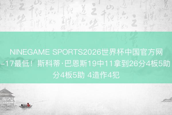 NINEGAME SPORTS2026世界杯中国官方网站 正负值-17最低！斯科蒂·巴恩斯19中11拿到26分4板5助 4造作4犯
