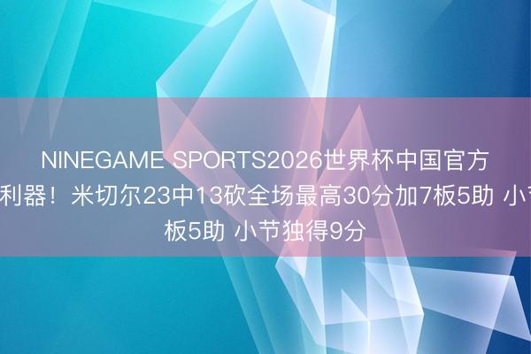 NINEGAME SPORTS2026世界杯中国官方网站 攻坚利器！米切尔23中13砍全场最高30分加7板5助 小节独得9分