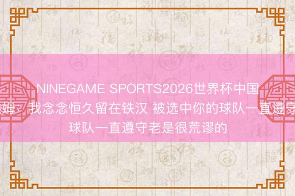 NINEGAME SPORTS2026世界杯中国官方网站 波杰姆：我念念恒久留在铁汉 被选中你的球队一直遵守老是很荒谬的