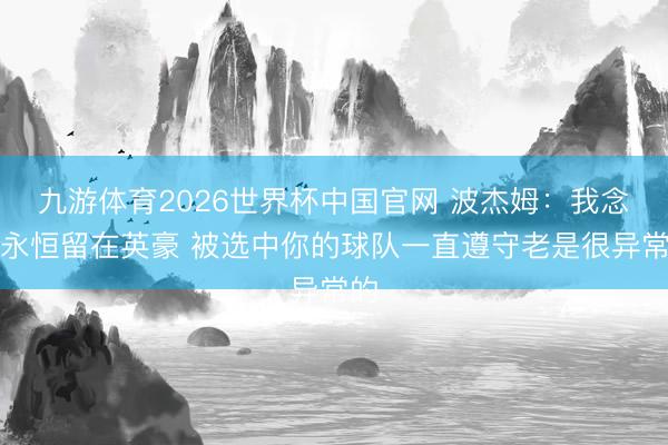九游体育2026世界杯中国官网 波杰姆：我念念永恒留在英豪 被选中你的球队一直遵守老是很异常的
