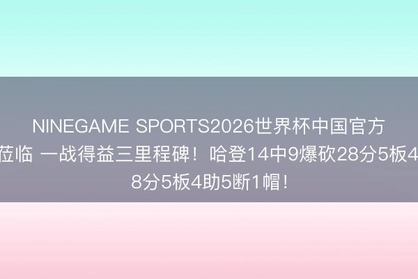 NINEGAME SPORTS2026世界杯中国官方网站 登神莅临 一战得益三里程碑！哈登14中9爆砍28分5板4助5断1帽！