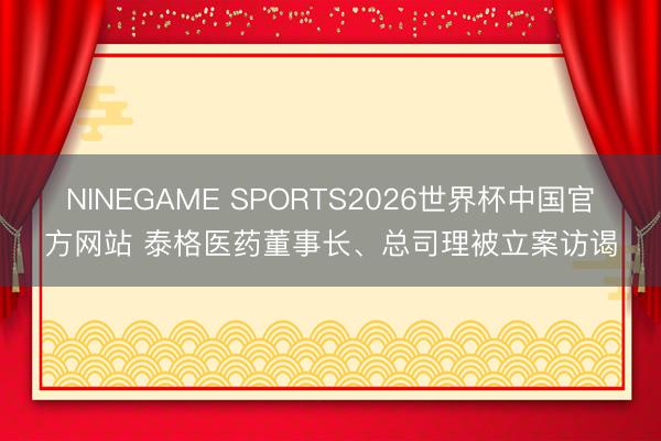 NINEGAME SPORTS2026世界杯中国官方网站 泰格医药董事长、总司理被立案访谒