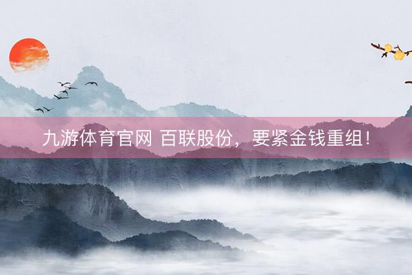 九游体育官网 百联股份，要紧金钱重组！