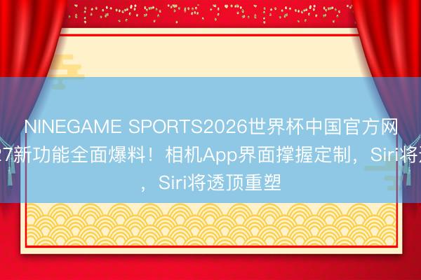 NINEGAME SPORTS2026世界杯中国官方网站 iOS 27新功能全面爆料！相机App界面撑握定制，Siri将透顶重塑