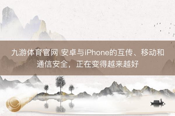 九游体育官网 安卓与iPhone的互传、移动和通信安全，正在变得越来越好