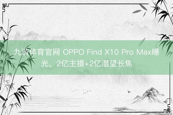 九游体育官网 OPPO Find X10 Pro Max曝光，2亿主摄+2亿潜望长焦