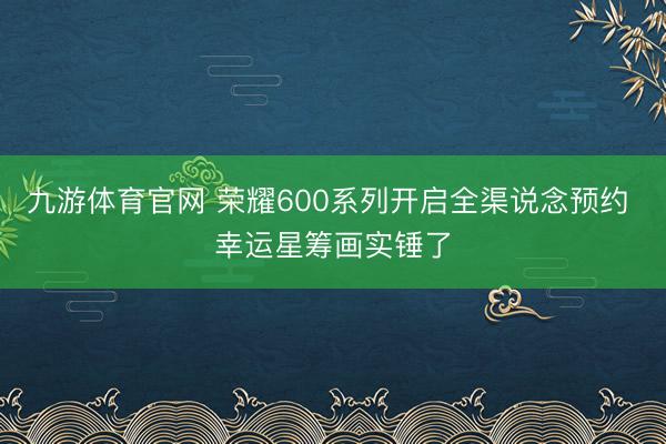 九游体育官网 荣耀600系列开启全渠说念预约 幸运星筹画实锤了