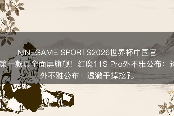 NINEGAME SPORTS2026世界杯中国官方网站 马年第一款真全面屏旗舰！红魔11S Pro外不雅公布：透澈干掉挖孔