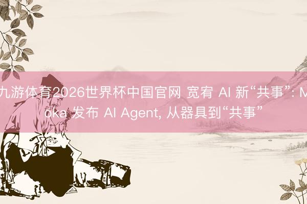 九游体育2026世界杯中国官网 宽宥 AI 新“共事”: Moka 发布 AI Agent， 从器具到“共事”