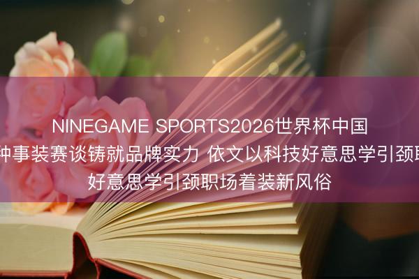 NINEGAME SPORTS2026世界杯中国官方网站 深耕种事装赛谈铸就品牌实力 依文以科技好意思学引颈职场着装新风俗
