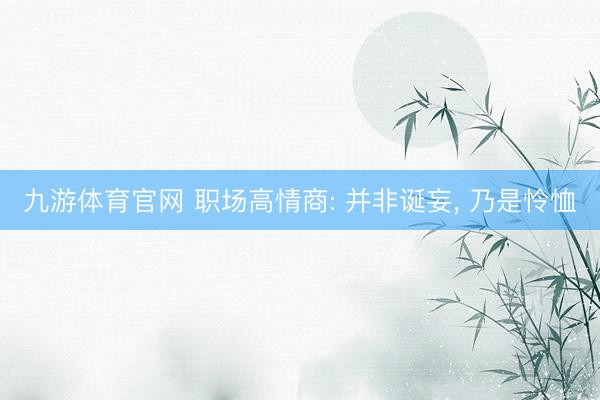 九游体育官网 职场高情商: 并非诞妄， 乃是怜恤