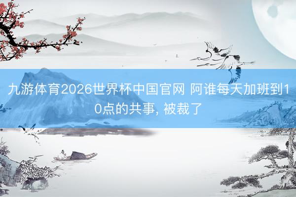 九游体育2026世界杯中国官网 阿谁每天加班到10点的共事， 被裁了