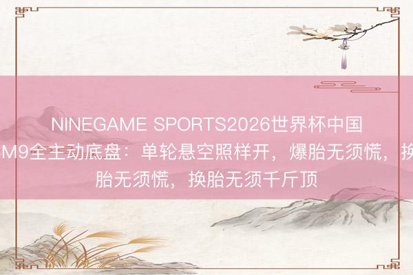 NINEGAME SPORTS2026世界杯中国官方网站 问界M9全主动底盘：单轮悬空照样开，爆胎无须慌，换胎无须千斤顶