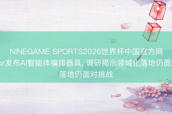 NINEGAME SPORTS2026世界杯中国官方网站 Infor发布AI智能体编排器具， 调研揭示领域化落地仍面对挑战