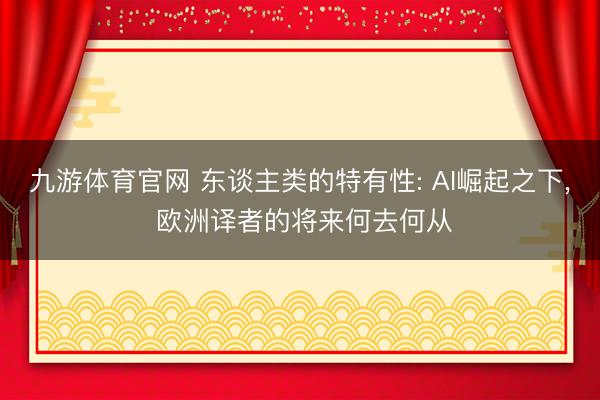 九游体育官网 东谈主类的特有性: AI崛起之下， 欧洲译者的将来何去何从
