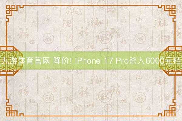 九游体育官网 降价! iPhone 17 Pro杀入6000元档