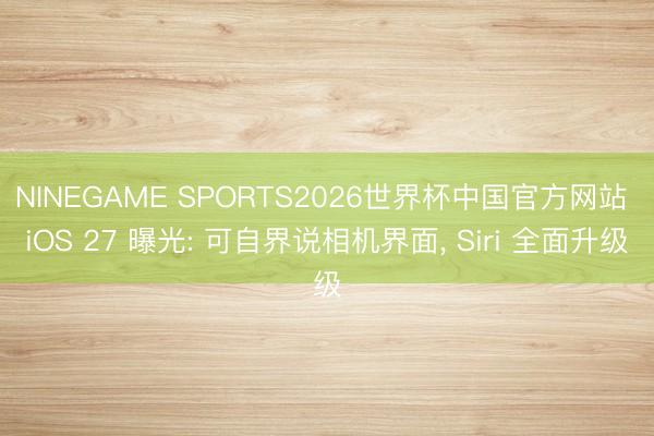 NINEGAME SPORTS2026世界杯中国官方网站 iOS 27 曝光: 可自界说相机界面， Siri 全面升级