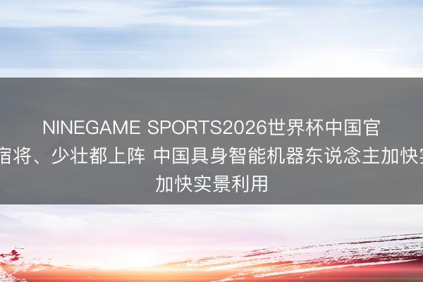 NINEGAME SPORTS2026世界杯中国官方网站 宿将、少壮都上阵 中国具身智能机器东说念主加快实景利用