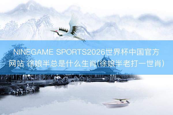 NINEGAME SPORTS2026世界杯中国官方网站 徐娘半总是什么生肖(徐娘半老打一世肖)