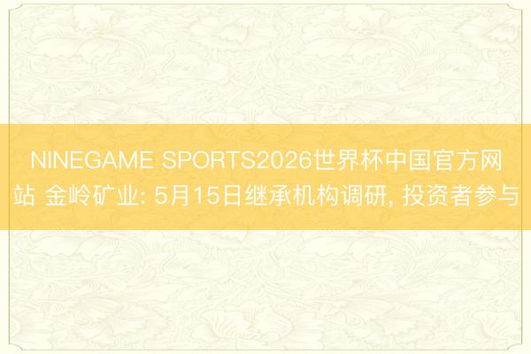 NINEGAME SPORTS2026世界杯中国官方网站 金岭矿业: 5月15日继承机构调研， 投资者参与