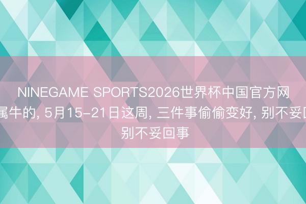 NINEGAME SPORTS2026世界杯中国官方网站 属牛的, 5月15-21日这周, 三件事偷偷变好, 别不妥回事