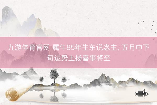 九游体育官网 属牛85年生东说念主， 五月中下旬运势上扬喜事将至