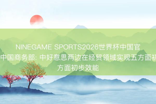 NINEGAME SPORTS2026世界杯中国官方网站 中国商务部: 中好意思两边在经贸领域实现五方面初步效能
