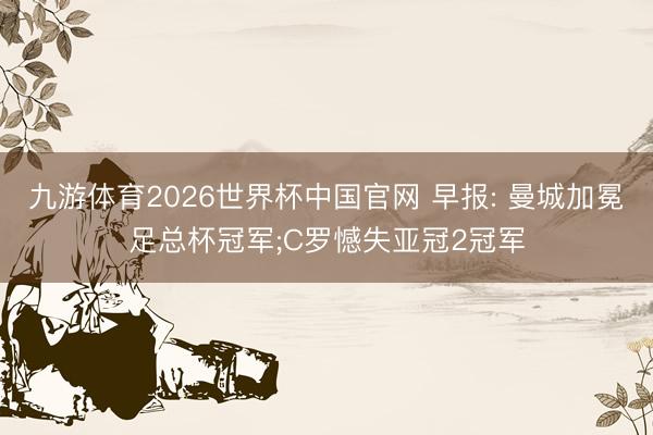 九游体育2026世界杯中国官网 早报: 曼城加冕足总杯冠军;C罗憾失亚冠2冠军