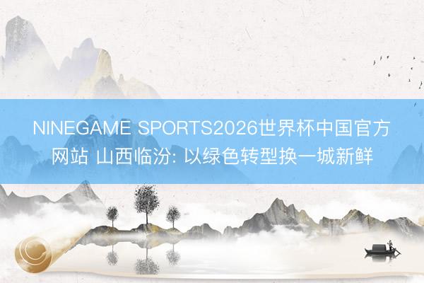 NINEGAME SPORTS2026世界杯中国官方网站 山西临汾: 以绿色转型换一城新鲜