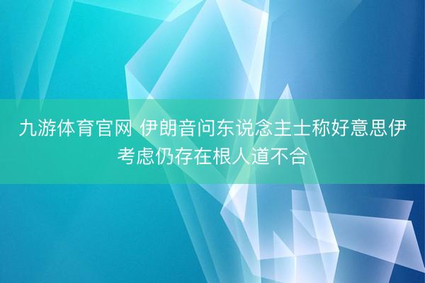 九游体育官网 伊朗音问东说念主士称好意思伊考虑仍存在根人道不合