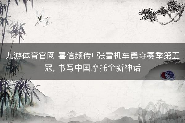 九游体育官网 喜信频传! 张雪机车勇夺赛季第五冠， 书写中国摩托全新神话
