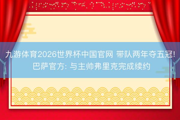 九游体育2026世界杯中国官网 带队两年夺五冠! 巴萨官方: 与主帅弗里克完成续约