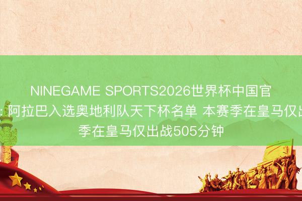 NINEGAME SPORTS2026世界杯中国官方网站 阿斯: 阿拉巴入选奥地利队天下杯名单 本赛季在皇马仅出战505分钟